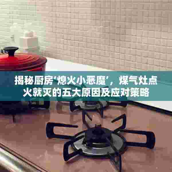 揭秘厨房‘熄火小恶魔’，煤气灶点火就灭的五大原因及应对策略