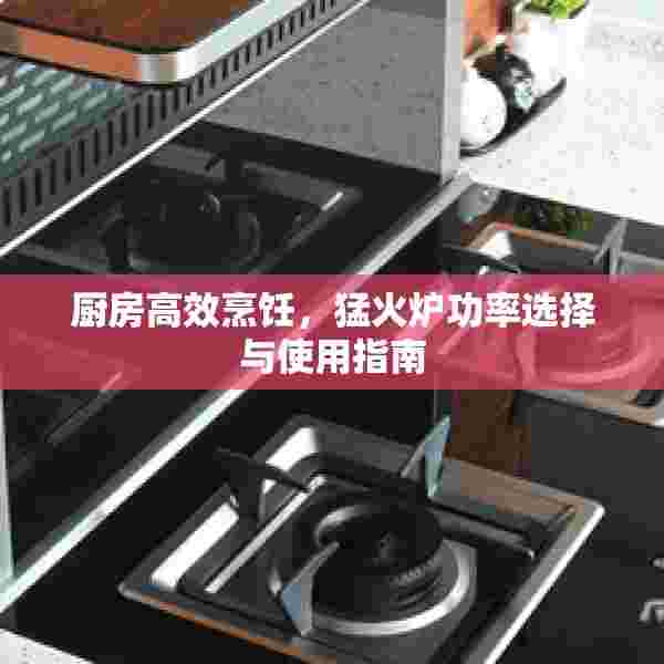 厨房高效烹饪，猛火炉功率选择与使用指南