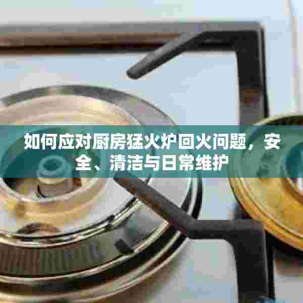 如何应对厨房猛火炉回火问题，安全、清洁与日常维护