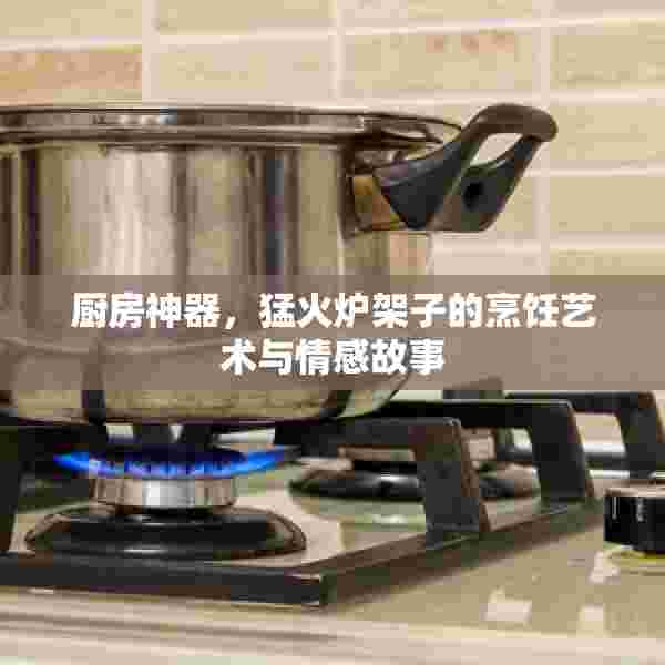 厨房神器，猛火炉架子的烹饪艺术与情感故事