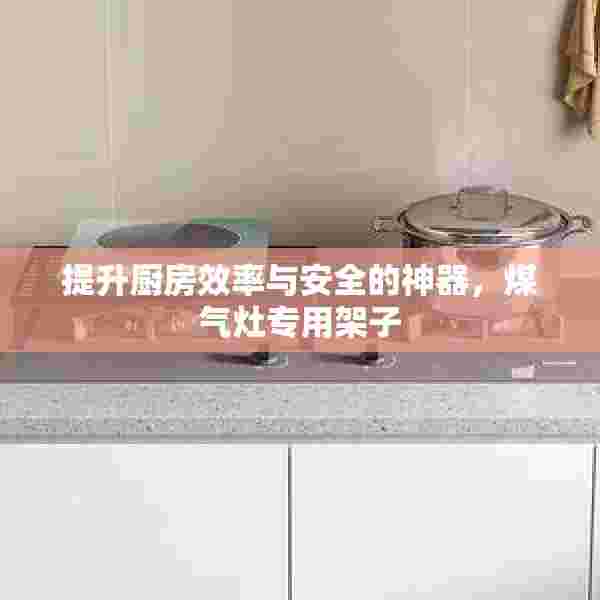 提升厨房效率与安全的神器，煤气灶专用架子