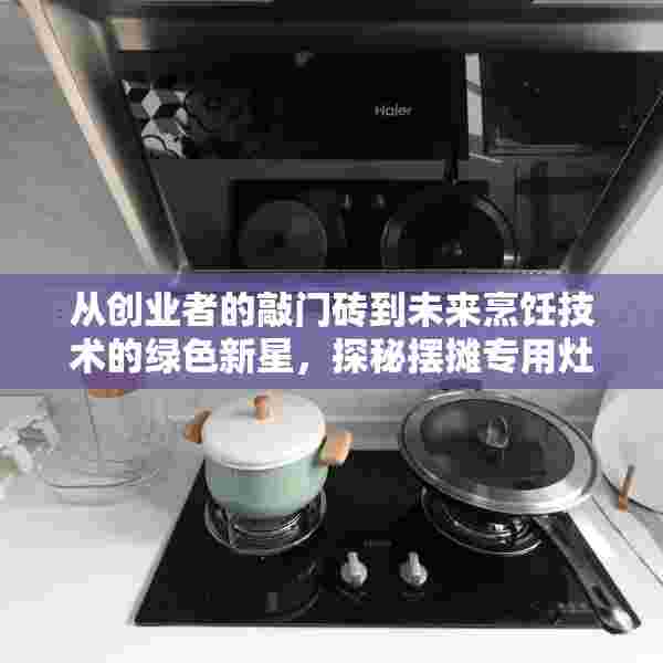 从创业者的敲门砖到未来烹饪技术的绿色新星，探秘摆摊专用灶的多重魅力