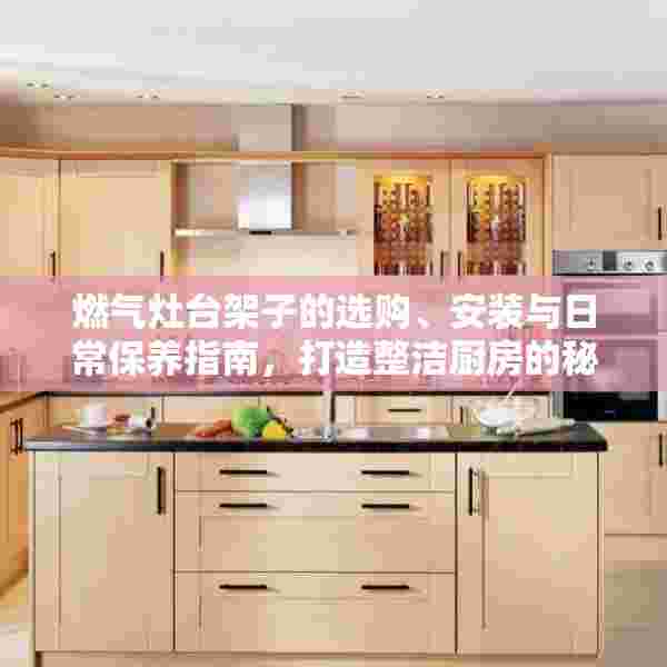 燃气灶台架子的选购、安装与日常保养指南，打造整洁厨房的秘诀