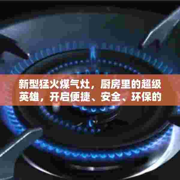 新型猛火煤气灶，厨房里的超级英雄，开启便捷、安全、环保的烹饪新篇章