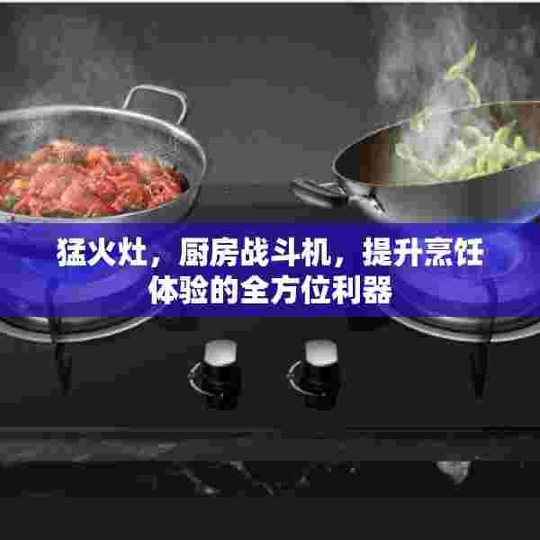 猛火灶，厨房战斗机，提升烹饪体验的全方位利器