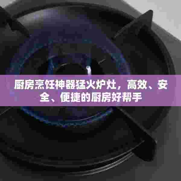 厨房烹饪神器猛火炉灶，高效、安全、便捷的厨房好帮手