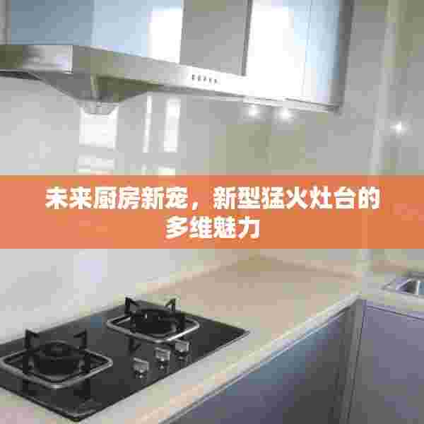 未来厨房新宠，新型猛火灶台的多维魅力