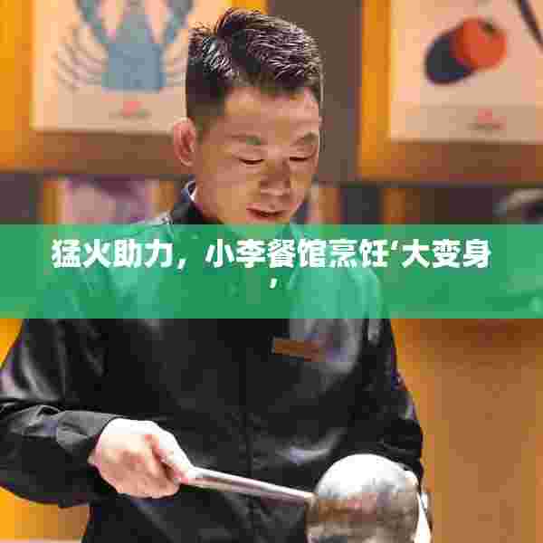 猛火助力，小李餐馆烹饪‘大变身’