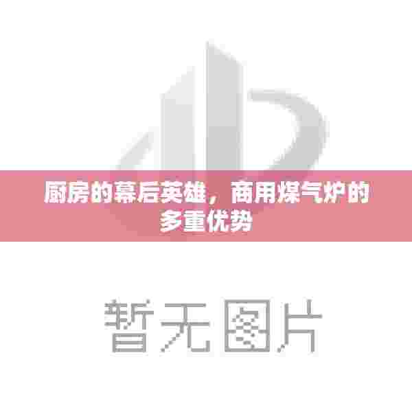 厨房的幕后英雄，商用煤气炉的多重优势
