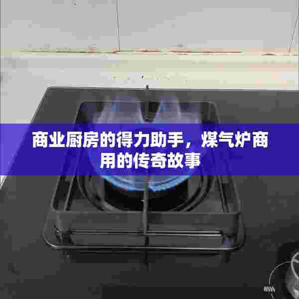 商业厨房的得力助手，煤气炉商用的传奇故事