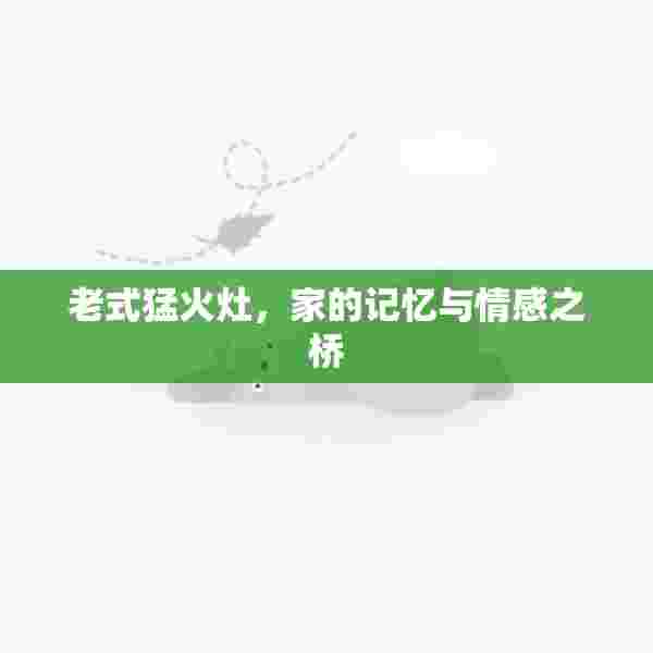 老式猛火灶，家的记忆与情感之桥