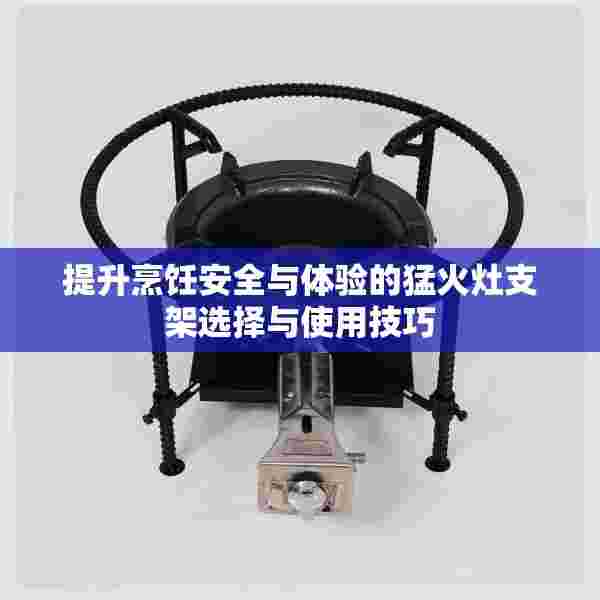 提升烹饪安全与体验的猛火灶支架选择与使用技巧